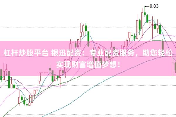 杠杆炒股平台 银迅配资：专业配资服务，助您轻松实现财富增值梦想！