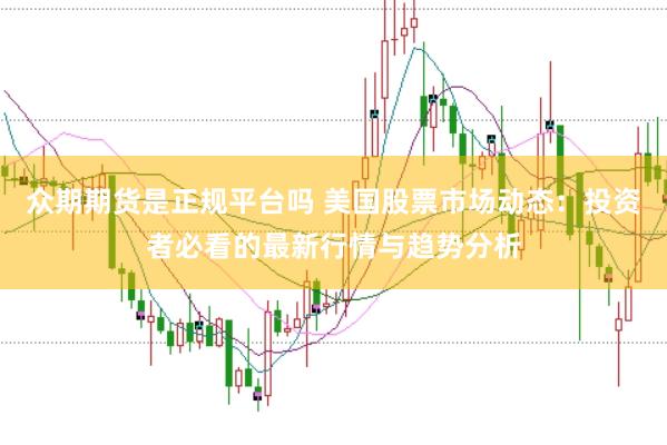 众期期货是正规平台吗 美国股票市场动态：投资者必看的最新行情与趋势分析