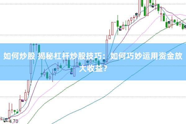 如何炒股 揭秘杠杆炒股技巧：如何巧妙运用资金放大收益？