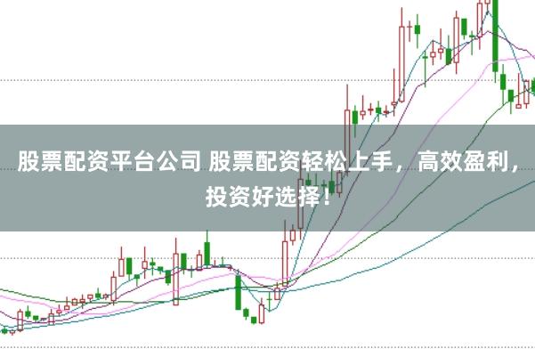 股票配资平台公司 股票配资轻松上手，高效盈利，投资好选择！