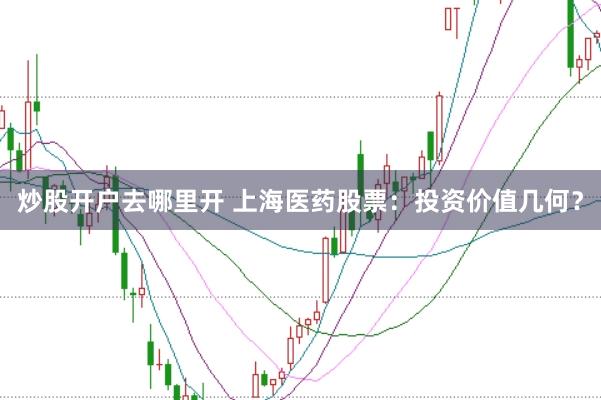 炒股开户去哪里开 上海医药股票：投资价值几何？
