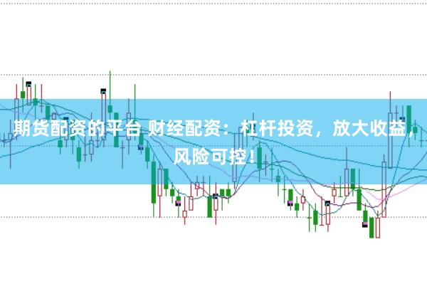 期货配资的平台 财经配资：杠杆投资，放大收益，风险可控！