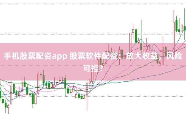 手机股票配资app 股票软件配资：放大收益，风险可控？