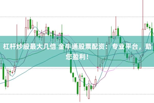 杠杆炒股最大几倍 金牛通股票配资：专业平台，助您盈利！
