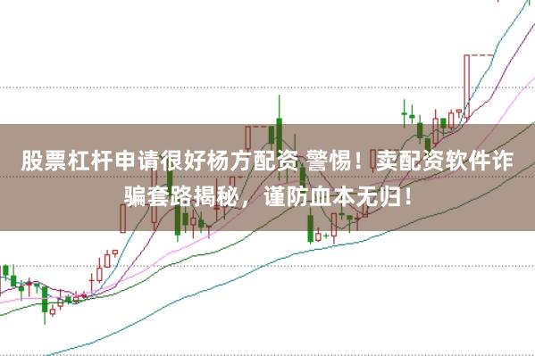 股票杠杆申请很好杨方配资 警惕！卖配资软件诈骗套路揭秘，谨防血本无归！
