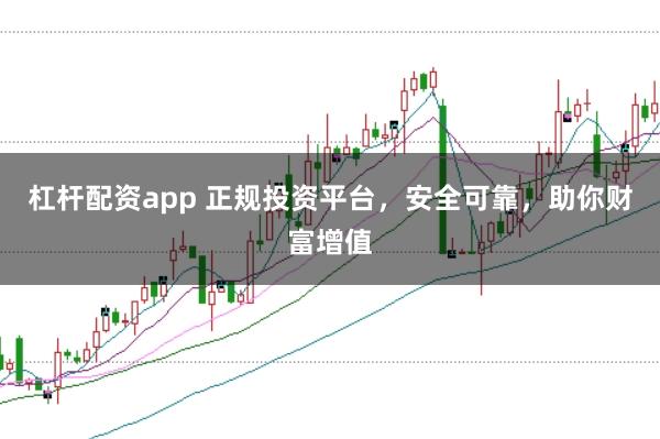 杠杆配资app 正规投资平台，安全可靠，助你财富增值