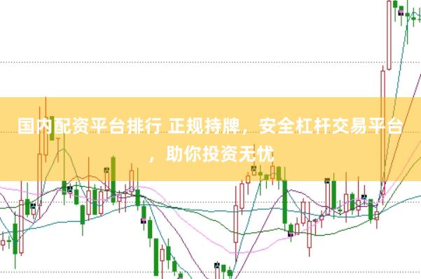国内配资平台排行 正规持牌，安全杠杆交易平台，助你投资无忧