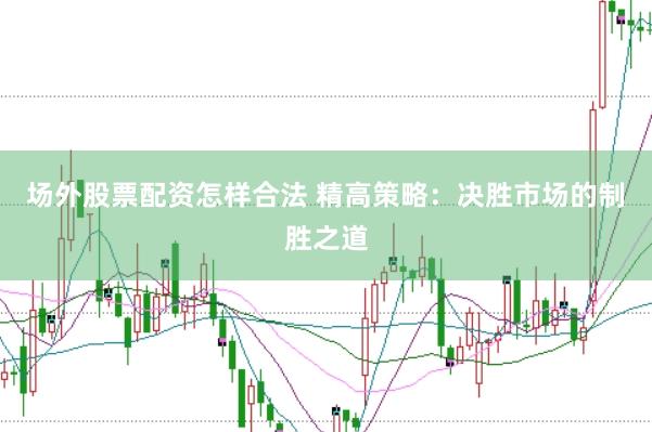 场外股票配资怎样合法 精高策略：决胜市场的制胜之道