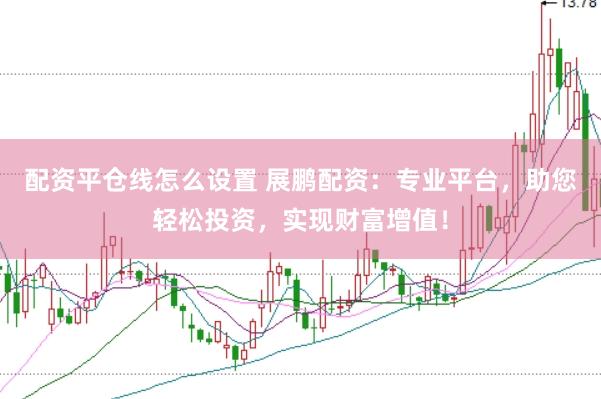 配资平仓线怎么设置 展鹏配资：专业平台，助您轻松投资，实现财富增值！