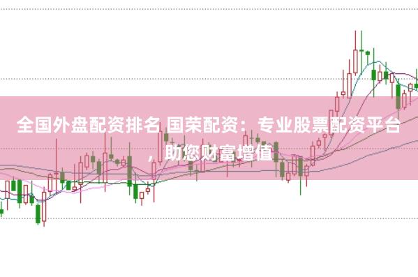 全国外盘配资排名 国荣配资：专业股票配资平台，助您财富增值