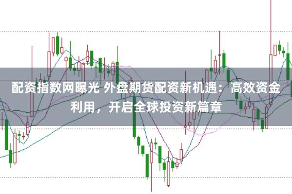 配资指数网曝光 外盘期货配资新机遇：高效资金利用，开启全球投资新篇章