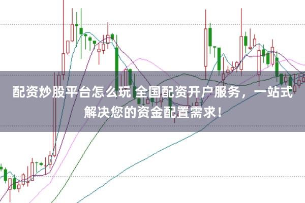 配资炒股平台怎么玩 全国配资开户服务，一站式解决您的资金配置需求！