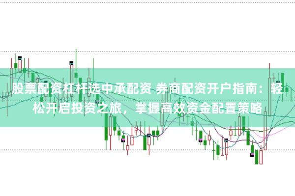 股票配资杠杆选中承配资 券商配资开户指南：轻松开启投资之旅，掌握高效资金配置策略