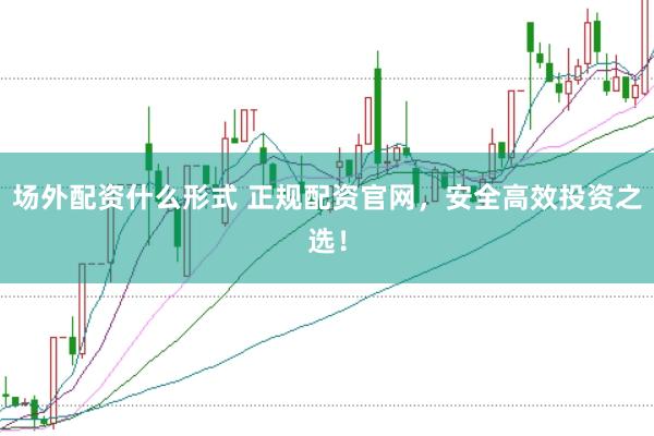 场外配资什么形式 正规配资官网，安全高效投资之选！