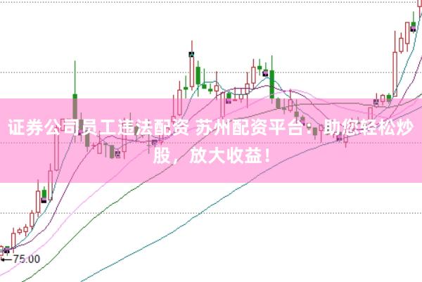 证券公司员工违法配资 苏州配资平台：助您轻松炒股，放大收益！