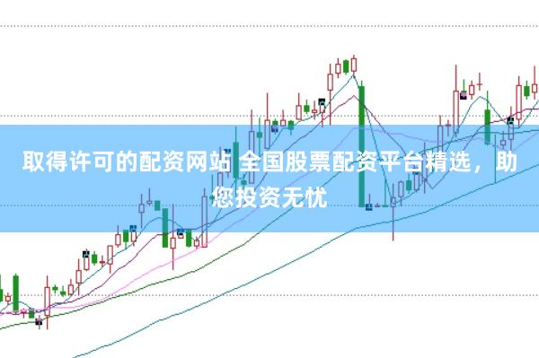 取得许可的配资网站 全国股票配资平台精选，助您投资无忧
