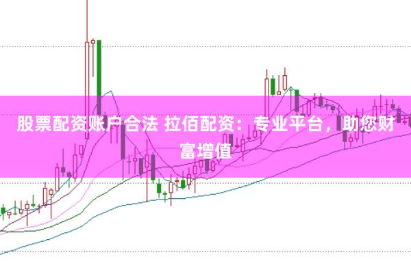 股票配资账户合法 拉佰配资：专业平台，助您财富增值