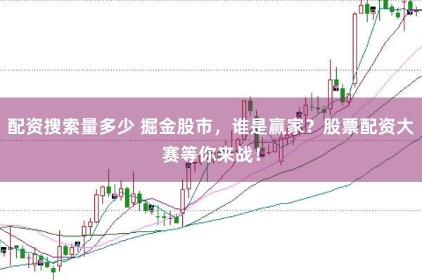 配资搜索量多少 掘金股市，谁是赢家？股票配资大赛等你来战！