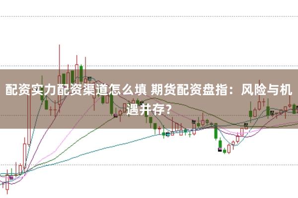 配资实力配资渠道怎么填 期货配资盘指：风险与机遇并存？