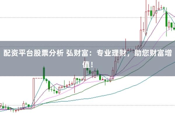 配资平台股票分析 弘财富：专业理财，助您财富增值！