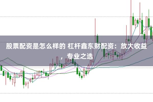 股票配资是怎么样的 杠杆鑫东财配资：放大收益，专业之选