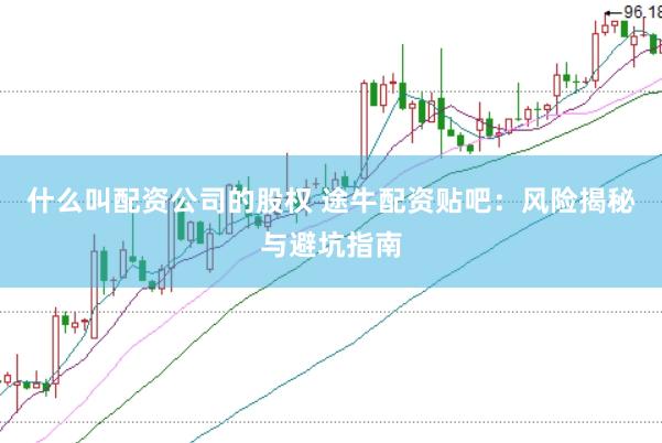 什么叫配资公司的股权 途牛配资贴吧：风险揭秘与避坑指南