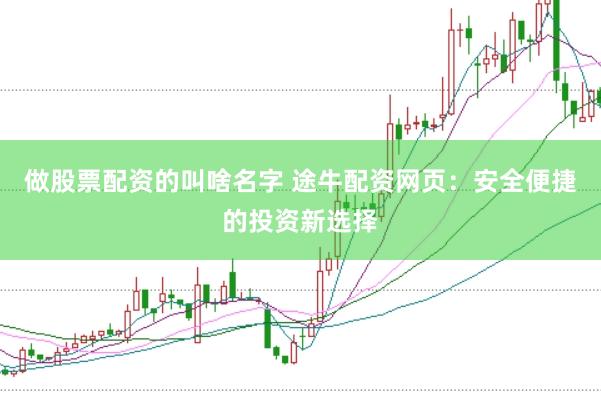 做股票配资的叫啥名字 途牛配资网页：安全便捷的投资新选择