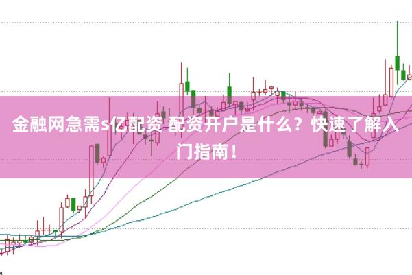 金融网急需s亿配资 配资开户是什么?快速了解入门指南!