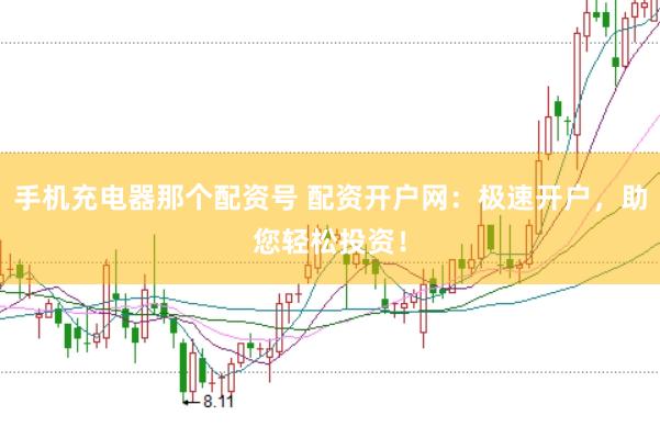 手机充电器那个配资号 配资开户网：极速开户，助您轻松投资！