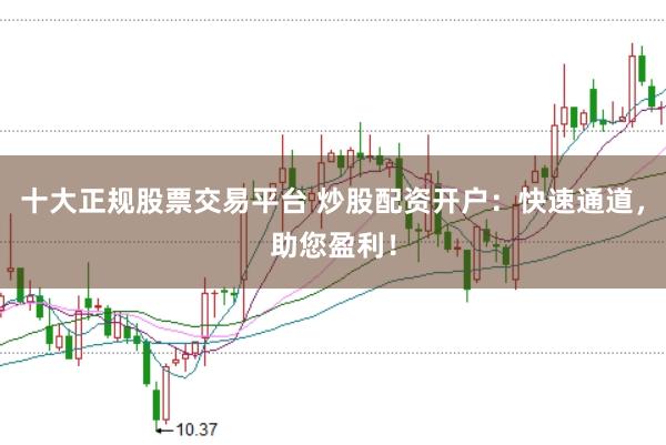 十大正规股票交易平台 炒股配资开户:快速通道,助您盈利!