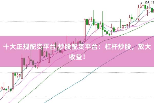 十大正规配资平台 炒股配资平台：杠杆炒股，放大收益！