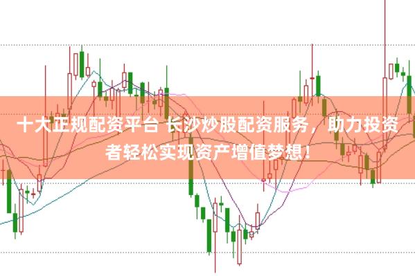 十大正规配资平台 长沙炒股配资服务，助力投资者轻松实现资产增值梦想！