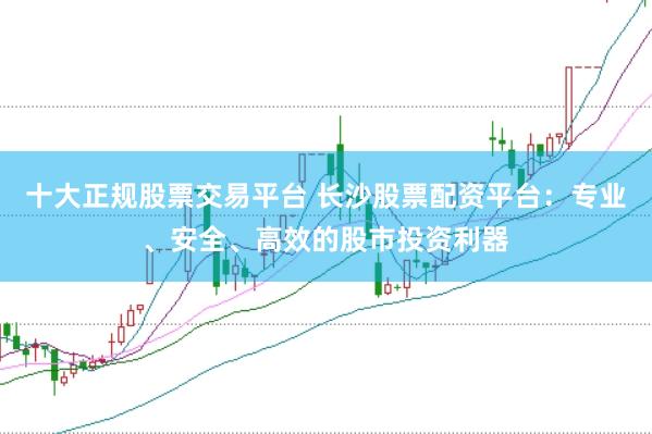 十大正规股票交易平台 长沙股票配资平台:专业、安全、高效的股市投资利器