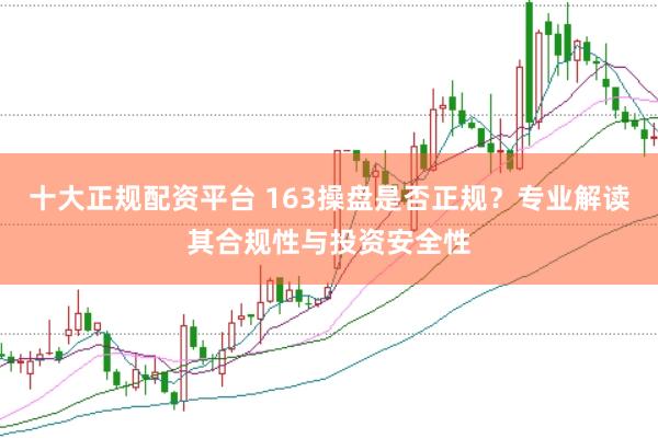 十大正规配资平台 163操盘是否正规？专业解读其合规性与投资安全性
