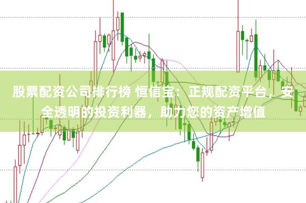 股票配资公司排行榜 恒信宝：正规配资平台，安全透明的投资利器，助力您的资产增值