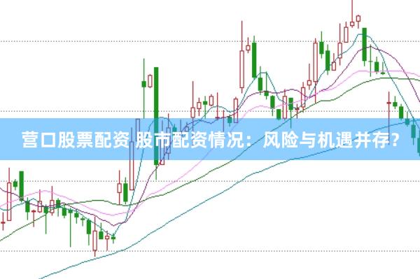 营口股票配资 股市配资情况：风险与机遇并存？
