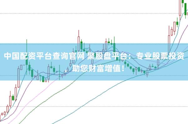 中国配资平台查询官网 聚股盘平台：专业股票投资，助您财富增值！