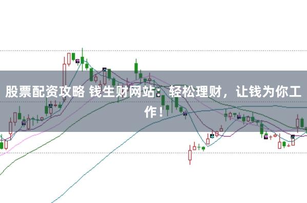 股票配资攻略 钱生财网站:轻松理财,让钱为你工作!