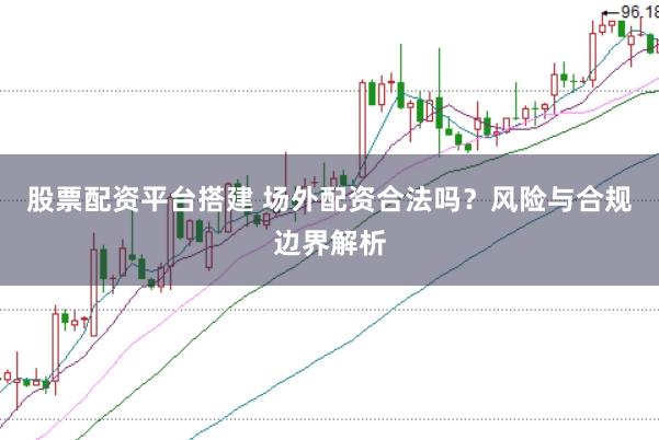 股票配资平台搭建 场外配资合法吗?风险与合规边界解析