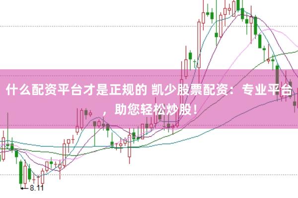 什么配资平台才是正规的 凯少股票配资：专业平台，助您轻松炒股！