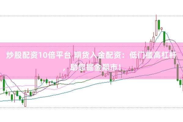 炒股配资10倍平台 期货入金配资：低门槛高杠杆，助您掘金期市！