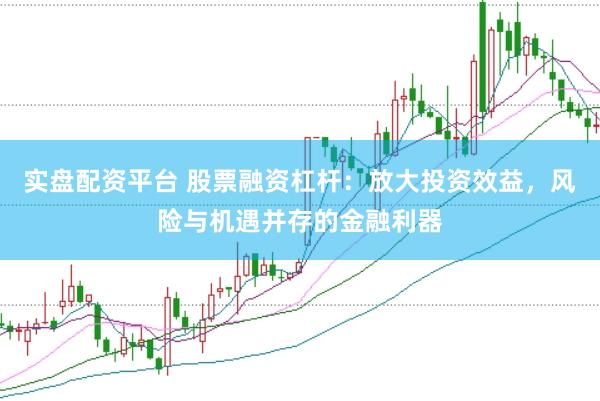 实盘配资平台 股票融资杠杆：放大投资效益，风险与机遇并存的金融利器