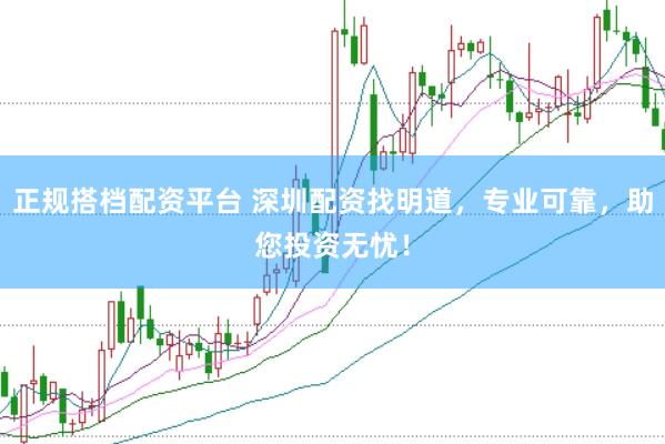 正规搭档配资平台 深圳配资找明道，专业可靠，助您投资无忧！