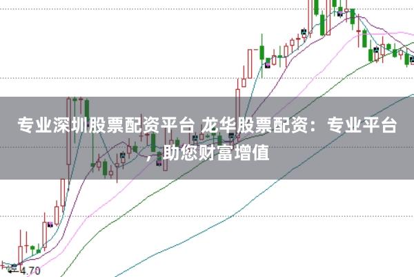 专业深圳股票配资平台 龙华股票配资：专业平台，助您财富增值