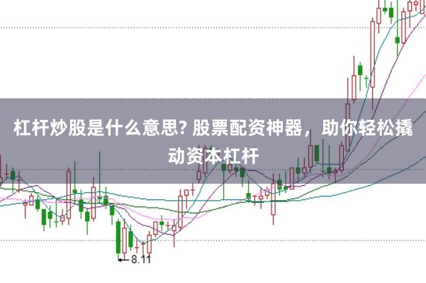 杠杆炒股是什么意思? 股票配资神器，助你轻松撬动资本杠杆
