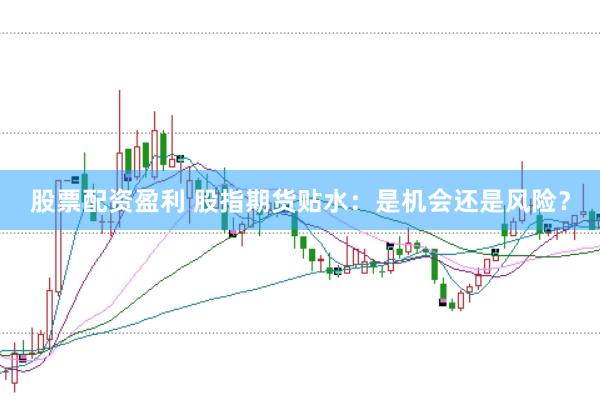 股票配资盈利 股指期货贴水：是机会还是风险？