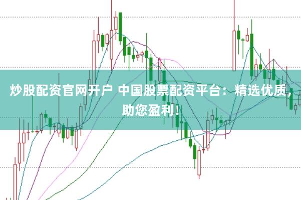 炒股配资官网开户 中国股票配资平台：精选优质，助您盈利！
