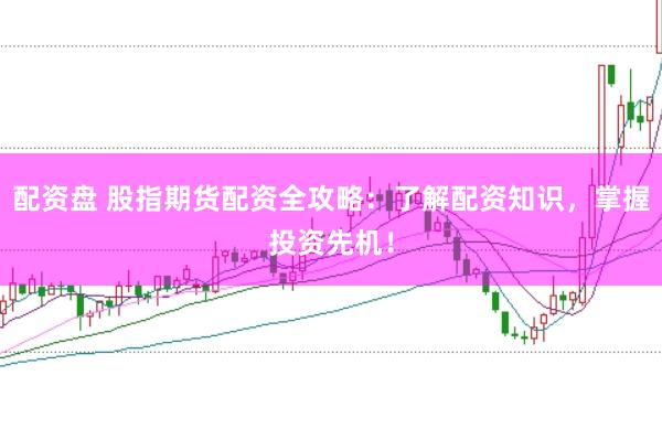 配资盘 股指期货配资全攻略：了解配资知识，掌握投资先机！