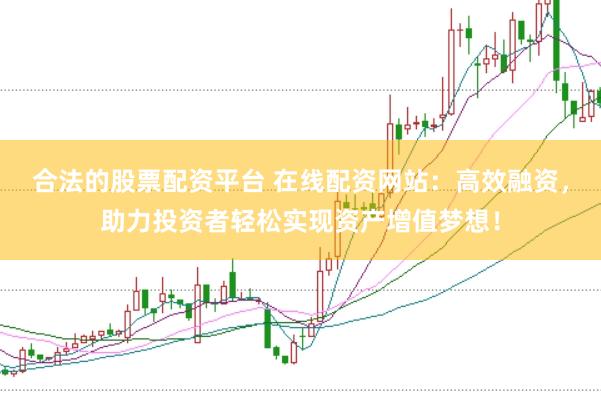 合法的股票配资平台 在线配资网站：高效融资，助力投资者轻松实现资产增值梦想！