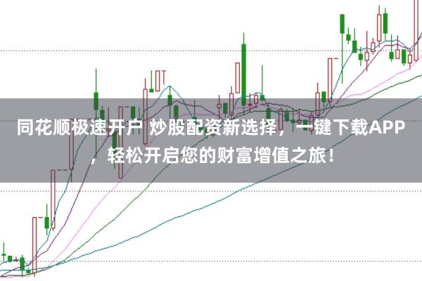 同花顺极速开户 炒股配资新选择，一键下载APP，轻松开启您的财富增值之旅！
